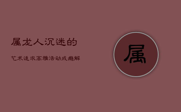 属龙人沉迷的艺术追求：高雅活动成瘾解析  第1张