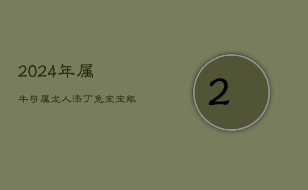 2024年属牛与属龙人添丁兔宝宝，能否催旺家庭运势？
