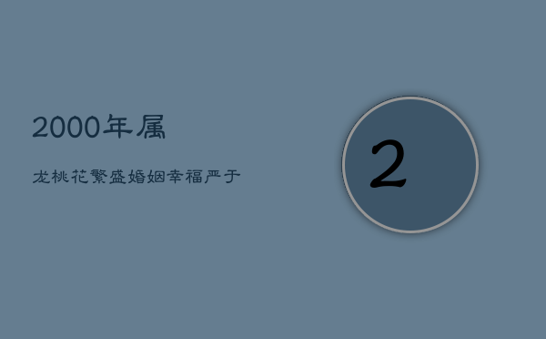 2000年属龙：桃花繁盛，婚姻幸福，严于律己的龙之佳缘  第1张