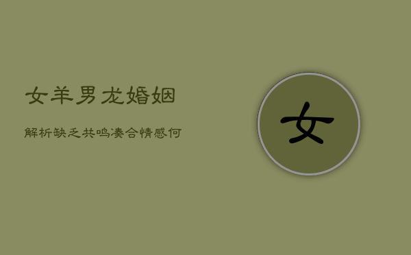 女羊男龙婚姻解析：缺乏共鸣，凑合情感何去何从？  第1张