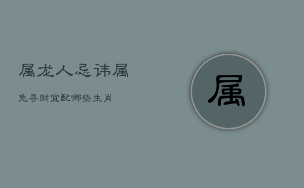 属龙人忌讳属兔，寻财宜配哪些生肖？