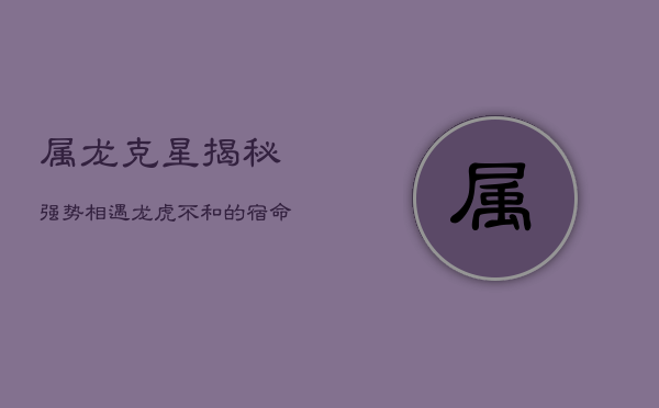 属龙克星揭秘：强势相遇，龙虎不和的宿命纠缠  第1张