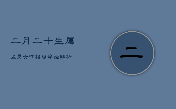 二月二十生属龙男女：性格与命运解析  第1张