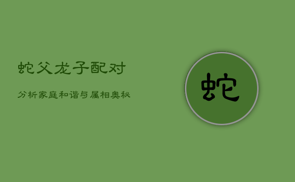 蛇父龙子配对分析：家庭和谐与属相奥秘  第1张