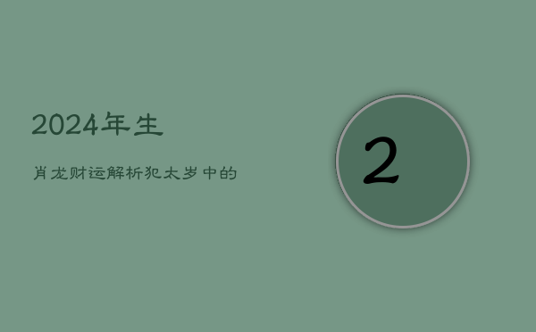 2024年生肖龙财运解析：犯太岁中的机遇与挑战  第1张
