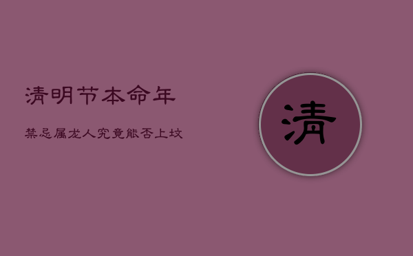 清明节本命年禁忌：属龙人究竟能否上坟祭祀？  第1张