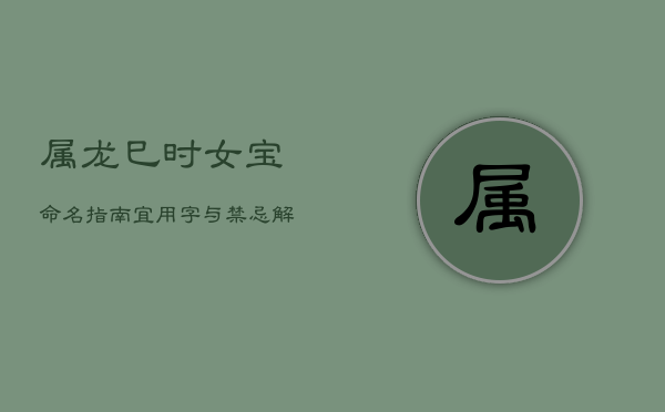 属龙巳时女宝命名指南：宜用字与禁忌解析  第1张