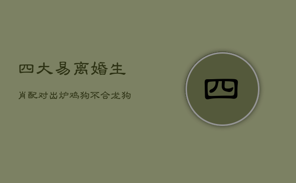 四大易离婚生肖配对出炉：鸡狗不合，龙狗一冷一热难持久  第1张