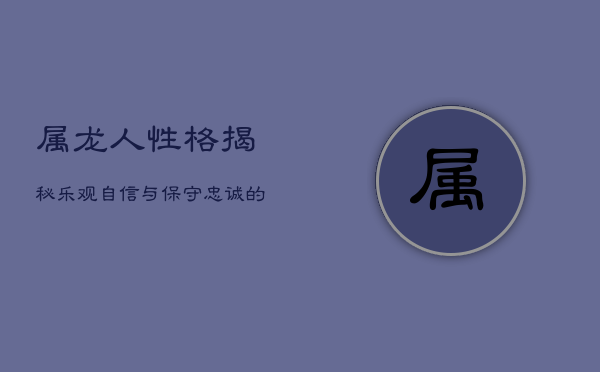 属龙人性格揭秘：乐观自信与保守忠诚的矛盾体  第1张