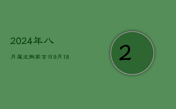 2024年八月属龙搬家吉日：9月18日，福泽满满好运来  第1张