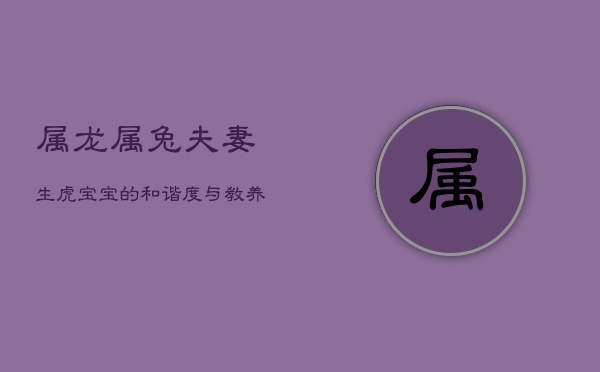 属龙属兔夫妻生虎宝宝的和谐度与教养挑战  第1张