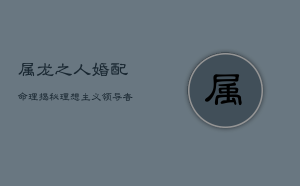 属龙之人婚配命理揭秘：理想主义领导者的情感经纬  第1张