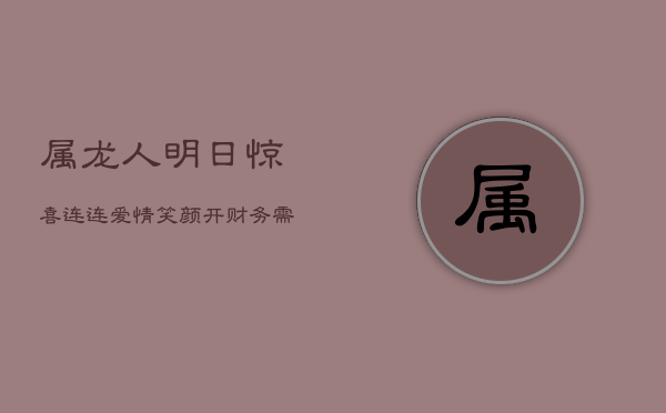 属龙人明日惊喜连连：爱情笑颜开，财务需谨慎，工作迎挑战  第1张