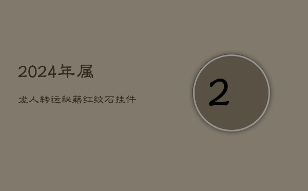 2024年属龙人转运秘籍：红纹石挂件提升贵人运与桃花缘  第1张