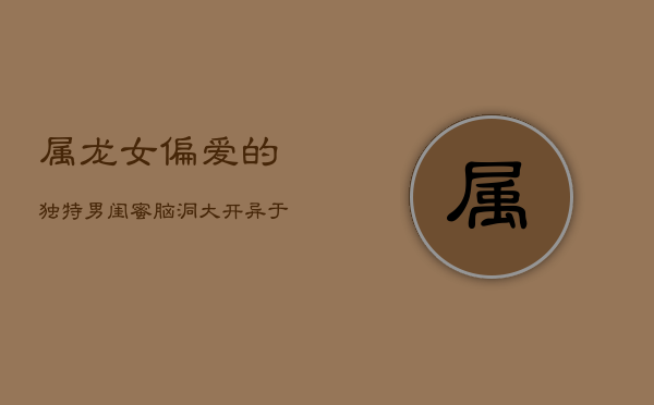 属龙女偏爱的独特男闺蜜：脑洞大开，异于常人  第1张