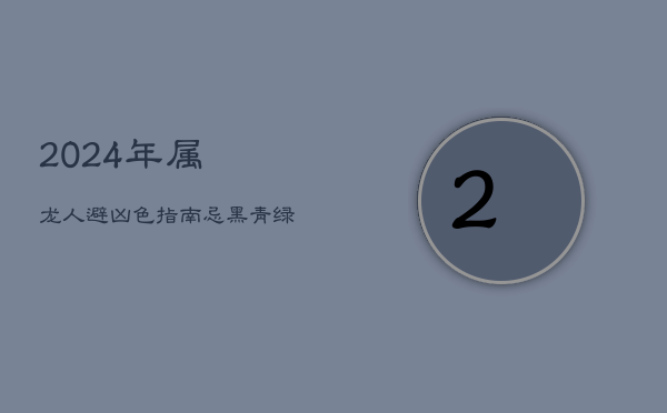 2024年属龙人避凶色指南：忌黑、青、绿，择红紫旺运  第1张