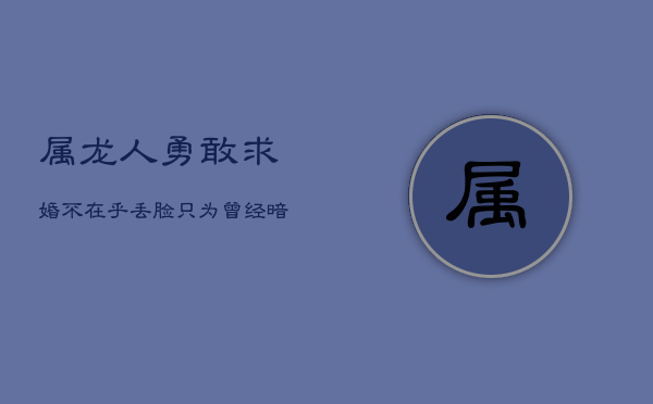 属龙人勇敢求婚：不在乎丢脸，只为曾经暗恋的你  第1张