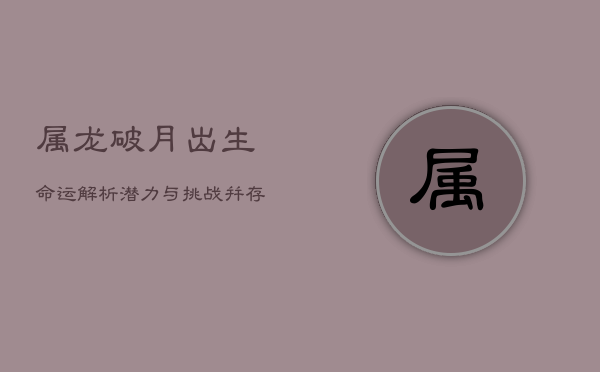 属龙破月出生，命运解析：潜力与挑战并存  第1张