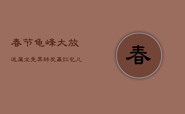 春节龟峰大放送：属龙免票，转发赢红包，儿童套票免费领！