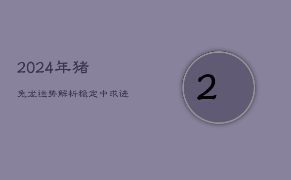 2024年猪兔龙运势解析：稳定中求进，关注健康与情感  第1张