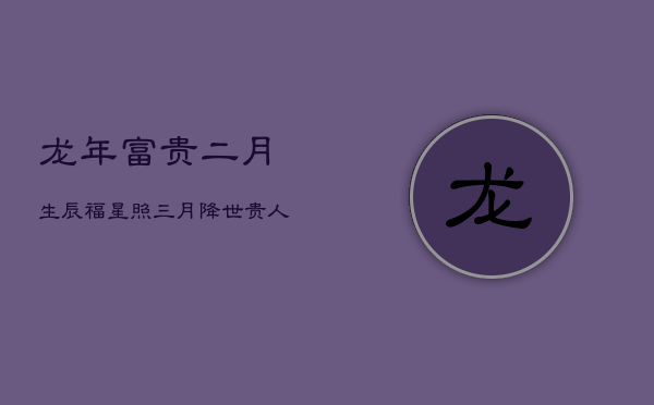龙年富贵：二月生辰福星照，三月降世贵人多  第1张