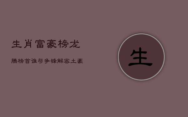 生肖富豪榜：龙腾榜首，谁与争锋？解密土豪特质与条件  第1张