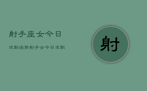 射手座女今日求职运势，射手女今日求职运如何  第1张