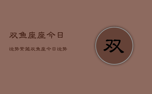 双鱼座座今日运势紫薇，双鱼座今日运势  第1张