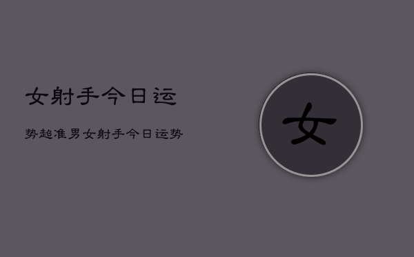 女射手今日运势超准男，女射手今日运势  第1张
