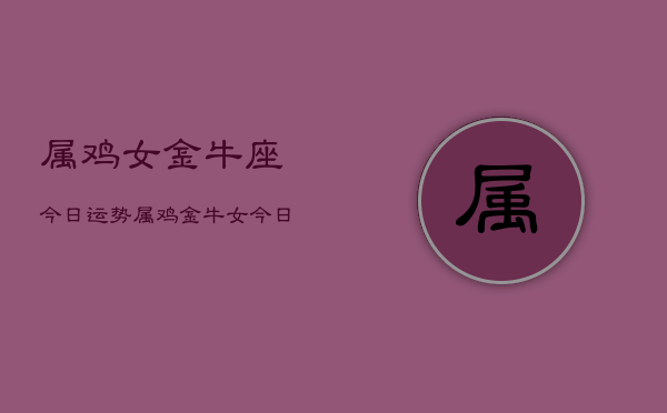 属鸡女金牛座今日运势，属鸡金牛女今日运程如何  第1张