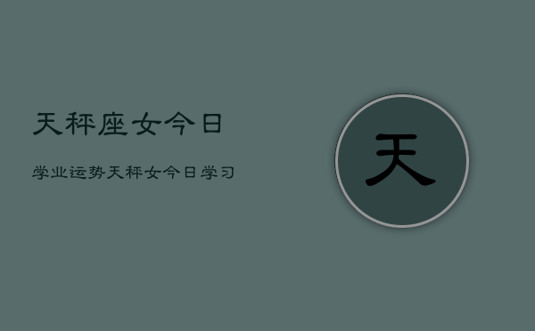 天秤座女今日学业运势，天秤女今日学习运如何  第1张
