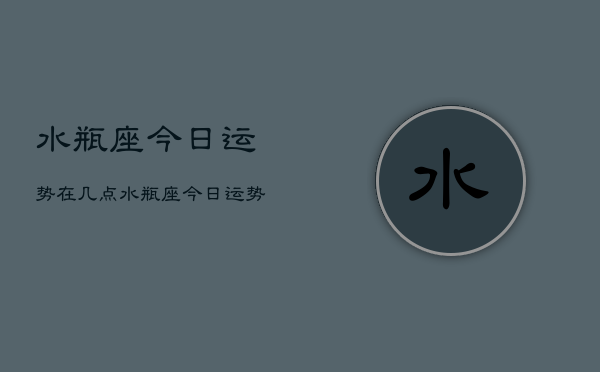 水瓶座今日运势在几点，水瓶座今日运势最佳时间  第1张