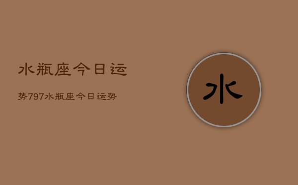 水瓶座今日运势797，水瓶座今日运势查询