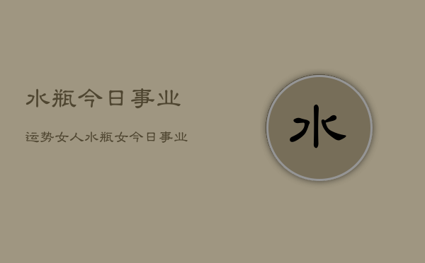 水瓶今日事业运势女人，水瓶女今日事业运如何  第1张