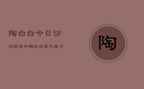 陶白白今日份运势金牛，陶白白金牛座今日运势查询  第1张