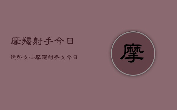 摩羯射手今日运势女士，摩羯射手女今日运势详解  第1张