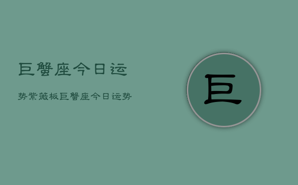 巨蟹座今日运势紫薇板，巨蟹座今日运势  第1张