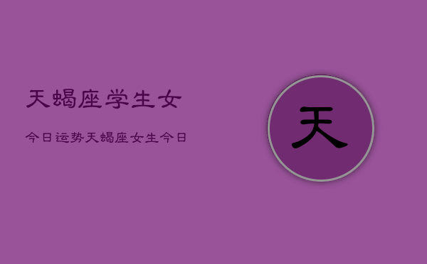 天蝎座学生女今日运势，天蝎座女生今日学习运  第1张