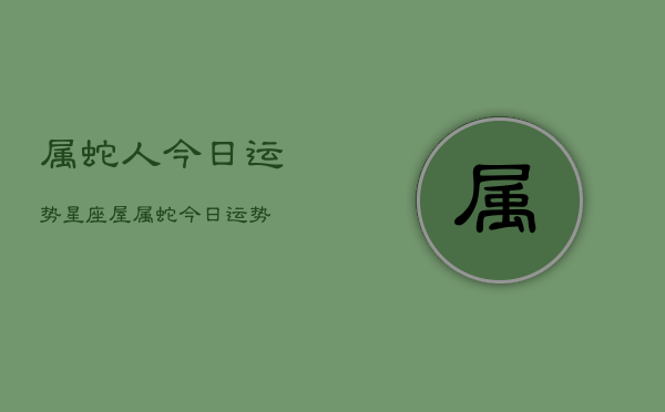 属蛇人今日运势星座屋，属蛇今日运势  第1张