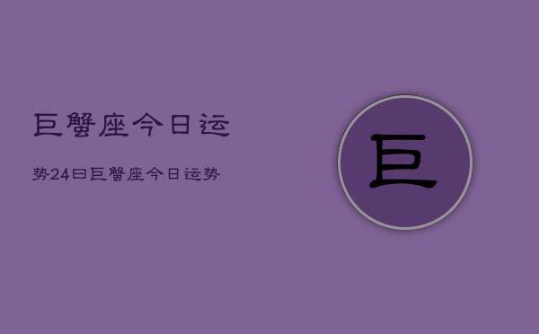 巨蟹座今日运势24曰，巨蟹座今日运势