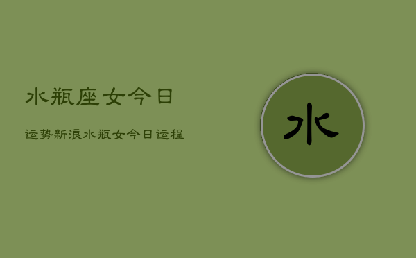 水瓶座女今日运势新浪，水瓶女今日运程新浪星座  第1张