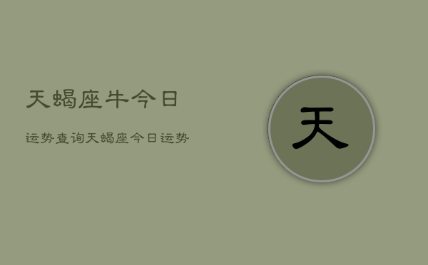 天蝎座牛今日运势查询，天蝎座今日运势  第1张
