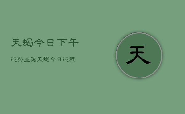 天蝎今日下午运势查询，天蝎今日运程  第1张