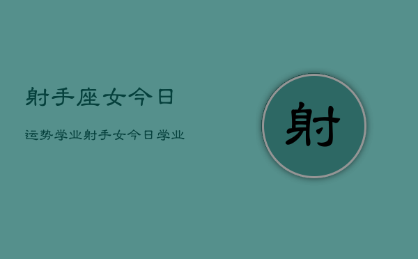 射手座女今日运势学业，射手女今日学业运程如何  第1张