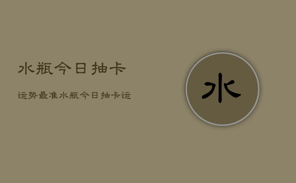 水瓶今日抽卡运势最准，水瓶今日抽卡运程  第1张
