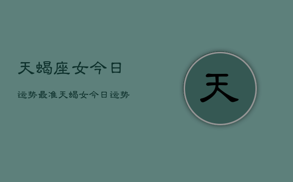 天蝎座女今日运势最准，天蝎女今日运势  第1张