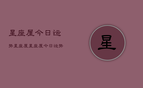 星座屋今日运势星座屋，星座屋今日运势查询  第1张