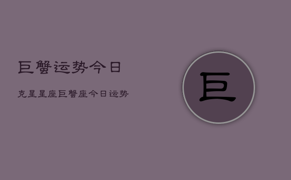 巨蟹运势今日克星星座，巨蟹座今日运势  第1张