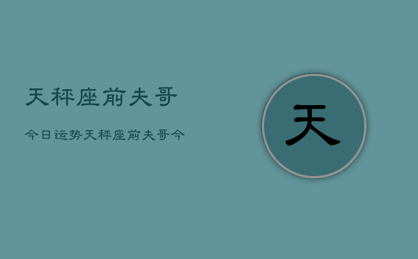 天秤座前夫哥今日运势，天秤座前夫哥今日运程如何  第1张
