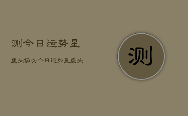 测今日运势星座头像女，今日运势星座头像女生  第1张